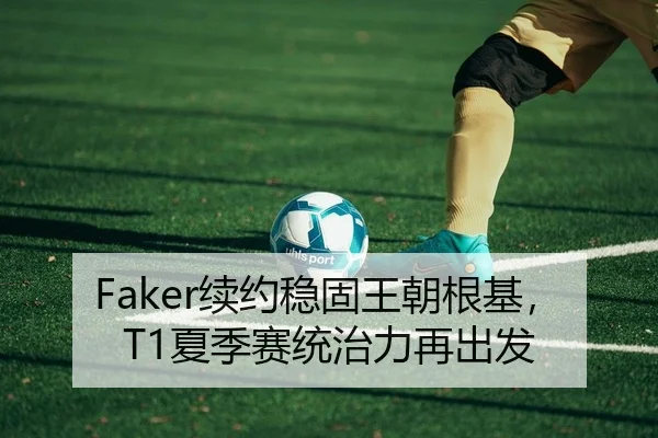 Faker续约稳固王朝根基，T1夏季赛统治力再出发