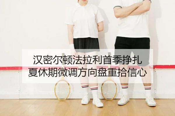 汉密尔顿法拉利首季挣扎 夏休期微调方向盘重拾信心
